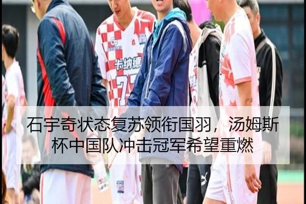 石宇奇状态复苏领衔国羽，汤姆斯杯中国队冲击冠军希望重燃