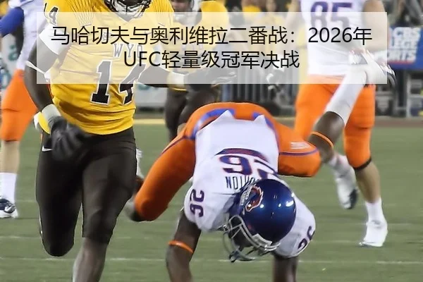 马哈切夫与奥利维拉二番战：2026年UFC轻量级冠军决战
