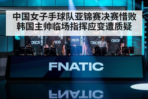 中国女子手球队亚锦赛决赛惜败韩国主帅临场指挥应变遭质疑