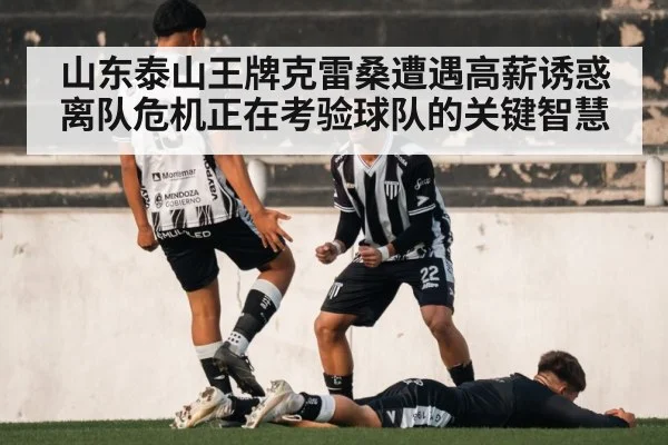 山东泰山王牌克雷桑遭遇高薪诱惑离队危机正在考验球队的关键智慧