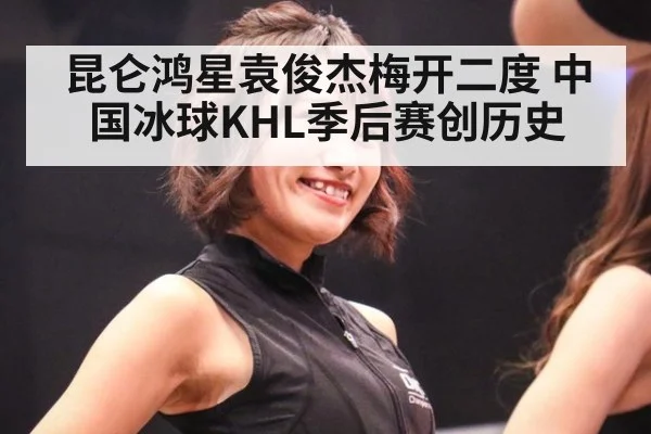 昆仑鸿星袁俊杰梅开二度 中国冰球KHL季后赛创历史